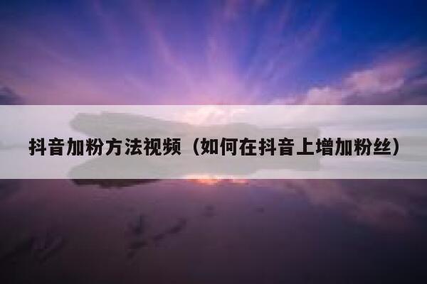 抖音加粉方法视频（如何在抖音上增加粉丝） 第1张