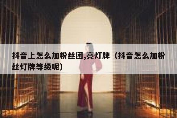 抖音上怎么加粉丝团,亮灯牌（抖音怎么加粉丝灯牌等级呢） 第1张