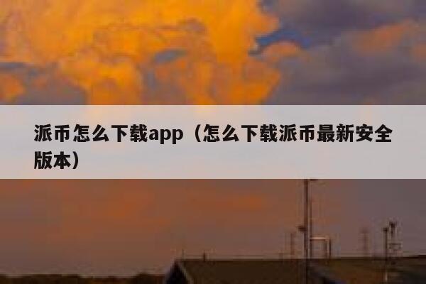 派币怎么下载app(怎么下载派币最新安全版本) 第1张 派币怎么下载app(怎么下载派币最新安全版本) 第1张