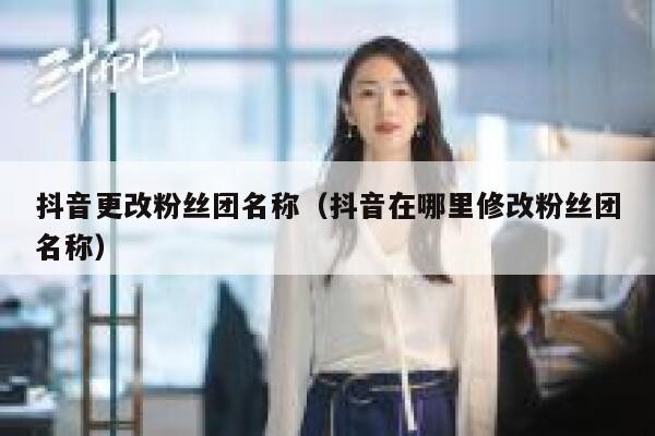 抖音更改粉丝团名称(抖音在哪里修改粉丝团名称) 第1张 抖音更改粉丝团名称(抖音在哪里修改粉丝团名称) 第1张