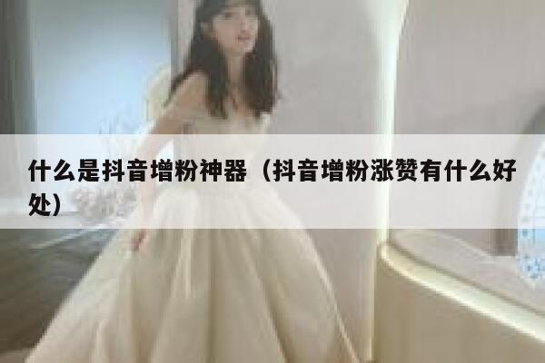 什么是抖音增粉神器（抖音增粉涨赞有什么好处） 第1张