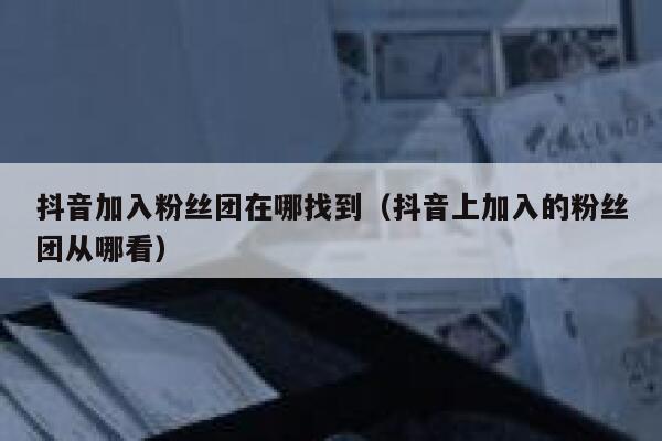 抖音加入粉丝团在哪找到(抖音上加入的粉丝团从哪看) 第1张 抖音加入粉丝团在哪找到(抖音上加入的粉丝团从哪看) 第1张