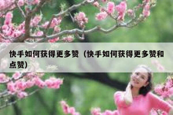 快手如何获得更多赞（快手如何获得更多赞和点赞） 第1张