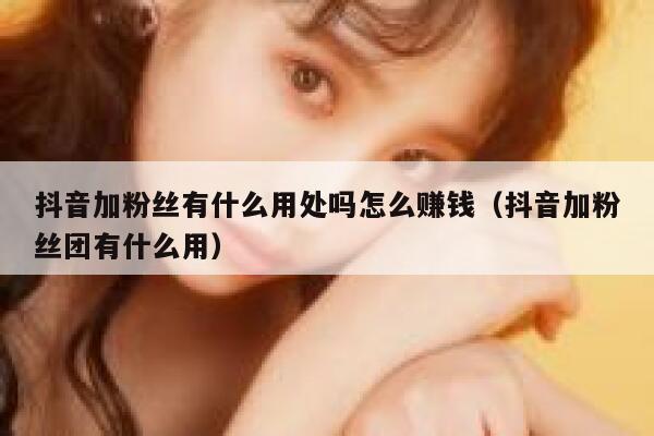抖音加粉丝有什么用处吗怎么赚钱（抖音加粉丝团有什么用） 第1张