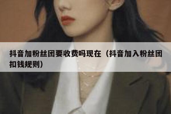 抖音加粉丝团要收费吗现在(抖音加入粉丝团扣钱规则) 第1张 抖音加粉丝团要收费吗现在(抖音加入粉丝团扣钱规则) 第1张