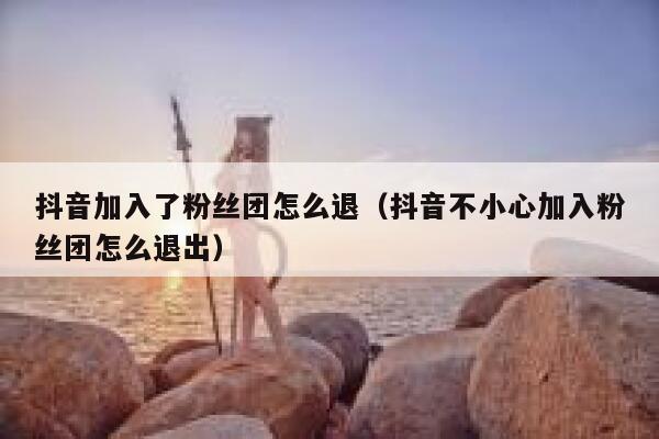 抖音加入了粉丝团怎么退(抖音不小心加入粉丝团怎么退出) 第1张 抖音加入了粉丝团怎么退(抖音不小心加入粉丝团怎么退出) 第1张