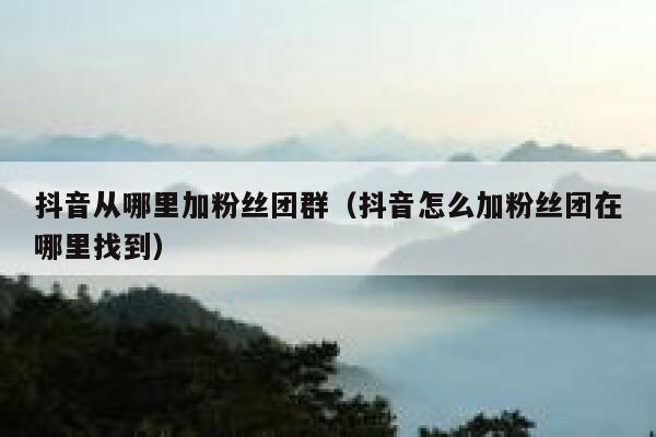抖音从哪里加粉丝团群（抖音怎么加粉丝团在哪里找到） 第1张