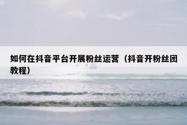如何在抖音平台开展粉丝运营（抖音开粉丝团教程） 第1张