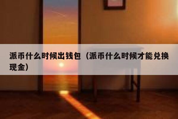 派币什么时候出钱包（派币什么时候才能兑换现金） 第1张