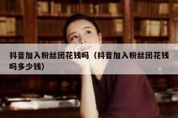 抖音加入粉丝团花钱吗（抖音加入粉丝团花钱吗多少钱） 第1张