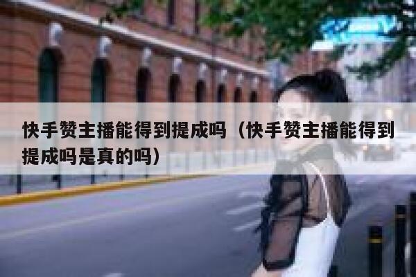 快手赞主播能得到提成吗（快手赞主播能得到提成吗是真的吗） 第1张