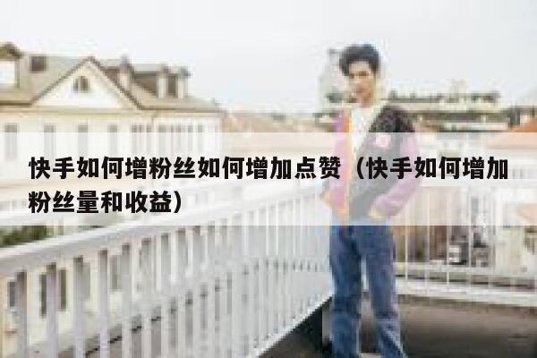 快手如何增粉丝如何增加点赞（快手如何增加粉丝量和收益） 第1张