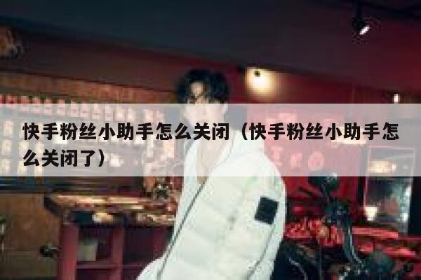 快手粉丝小助手怎么关闭（快手粉丝小助手怎么关闭了） 第1张