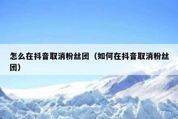 怎么在抖音取消粉丝团（如何在抖音取消粉丝团） 第1张