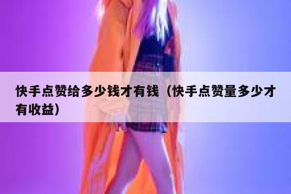 快手点赞给多少钱才有钱（快手点赞量多少才有收益） 第1张