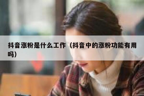 抖音涨粉是什么工作(抖音中的涨粉功能有用吗) 第1张 抖音涨粉是什么工作(抖音中的涨粉功能有用吗) 第1张