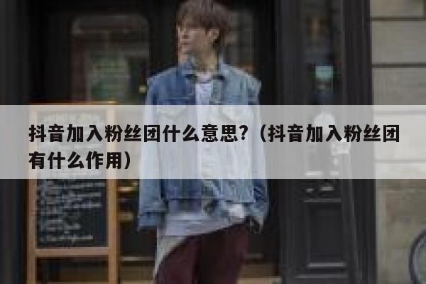 抖音加入粉丝团什么意思?（抖音加入粉丝团有什么作用） 第1张