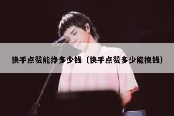 快手点赞能挣多少钱（快手点赞多少能换钱） 第1张
