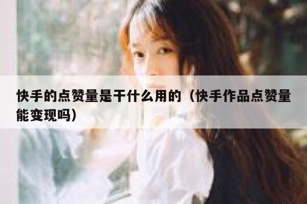 快手的点赞量是干什么用的（快手作品点赞量能变现吗） 第1张
