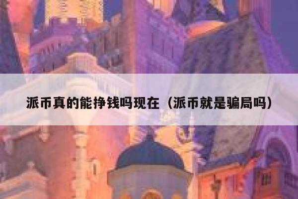 派币真的能挣钱吗现在（派币就是骗局吗） 第1张