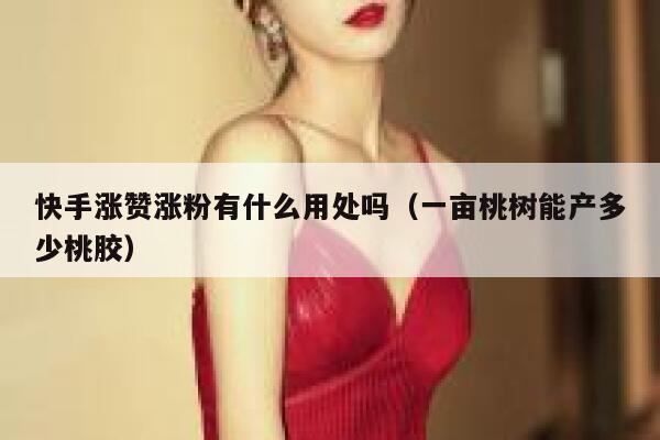 快手涨赞涨粉有什么用处吗（一亩桃树能产多少桃胶） 第1张