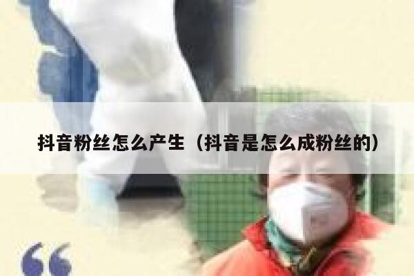 抖音粉丝怎么产生(抖音是怎么成粉丝的) 第1张 抖音粉丝怎么产生(抖音是怎么成粉丝的) 第1张