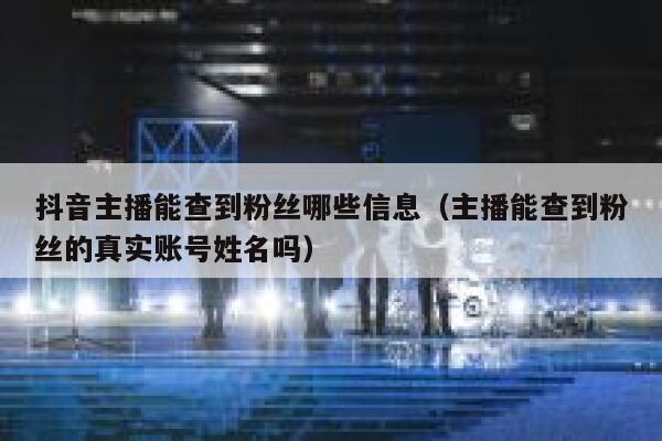 抖音主播能查到粉丝哪些信息（主播能查到粉丝的真实账号姓名吗） 第1张
