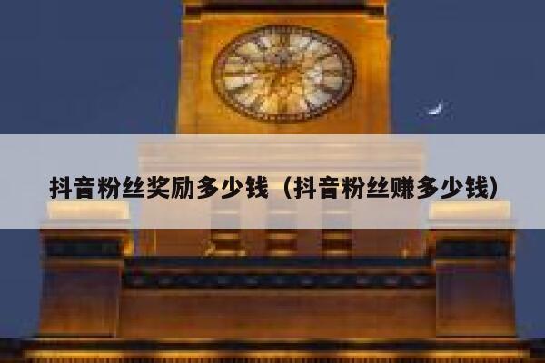 抖音粉丝奖励多少钱(抖音粉丝赚多少钱) 第1张 抖音粉丝奖励多少钱(抖音粉丝赚多少钱) 第1张
