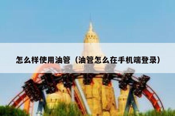 怎么样使用油管(油管怎么在手机端登录) 第1张 怎么样使用油管(油管怎么在手机端登录) 第1张