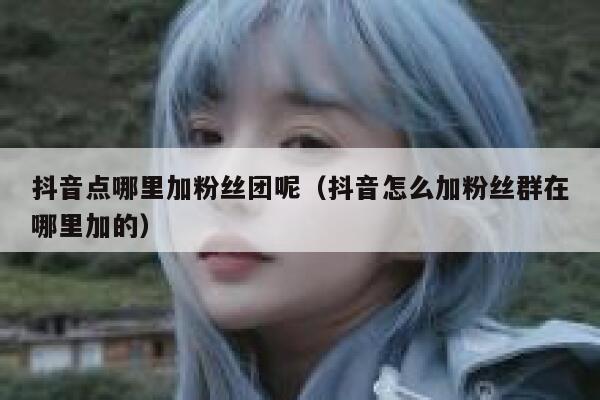 抖音点哪里加粉丝团呢（抖音怎么加粉丝群在哪里加的） 第1张