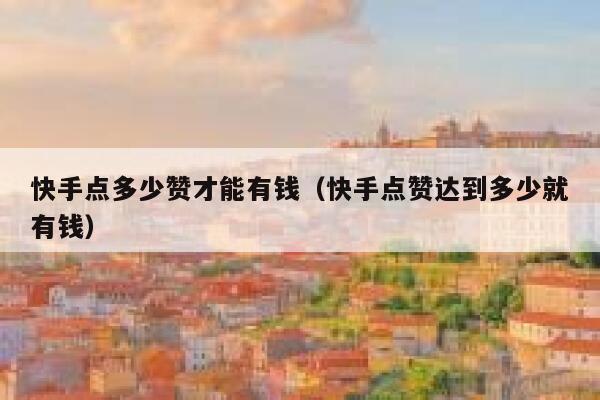快手点多少赞才能有钱(快手点赞达到多少就有钱) 第1张 快手点多少赞才能有钱(快手点赞达到多少就有钱) 第1张