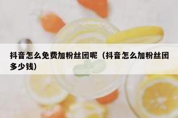 抖音怎么免费加粉丝团呢（抖音怎么加粉丝团多少钱） 第1张