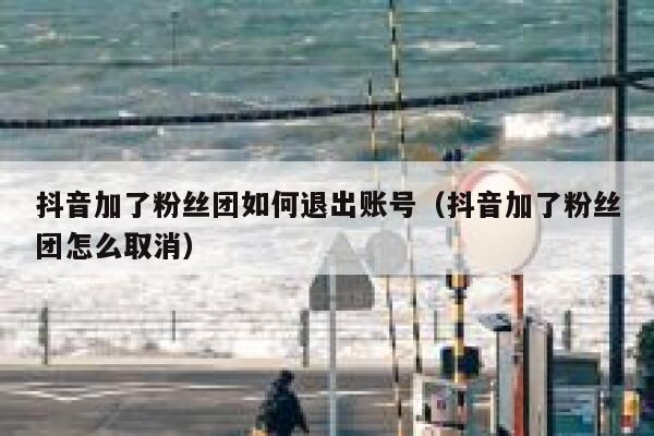 抖音加了粉丝团如何退出账号（抖音加了粉丝团怎么取消） 第1张
