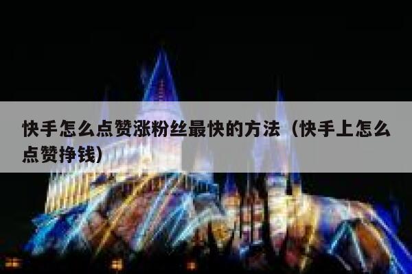 快手怎么点赞涨粉丝最快的方法(快手上怎么点赞挣钱) 第1张 快手怎么点赞涨粉丝最快的方法(快手上怎么点赞挣钱) 第1张