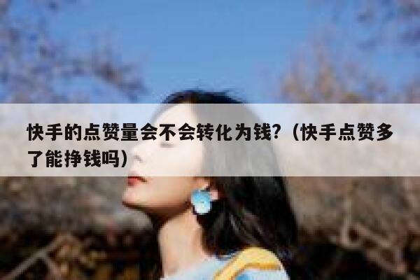 快手的点赞量会不会转化为钱?(快手点赞多了能挣钱吗) 第1张 快手的点赞量会不会转化为钱?(快手点赞多了能挣钱吗) 第1张