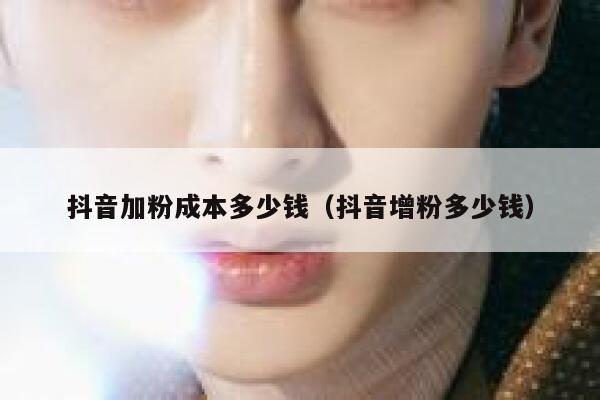 抖音加粉成本多少钱（抖音增粉多少钱） 第1张