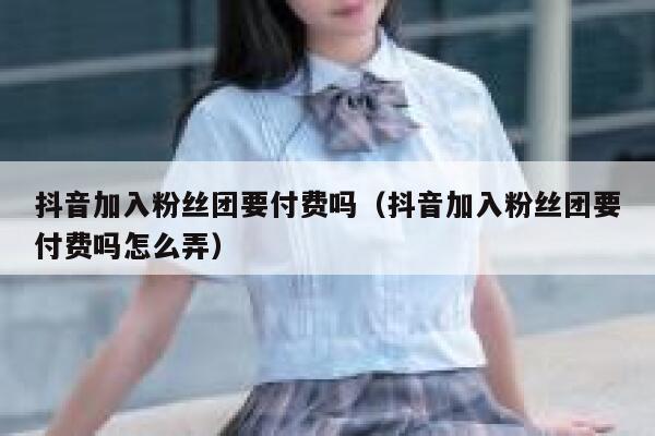 抖音加入粉丝团要付费吗（抖音加入粉丝团要付费吗怎么弄） 第1张