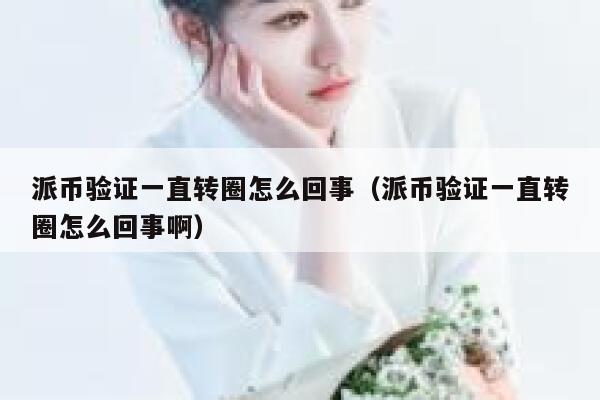 派币验证一直转圈怎么回事(派币验证一直转圈怎么回事啊) 第1张 派币验证一直转圈怎么回事(派币验证一直转圈怎么回事啊) 第1张