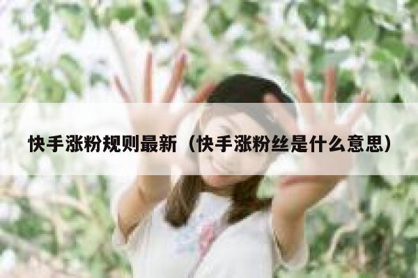 快手涨粉规则最新(快手涨粉丝是什么意思) 第1张 快手涨粉规则最新(快手涨粉丝是什么意思) 第1张