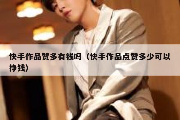 快手作品赞多有钱吗（快手作品点赞多少可以挣钱） 第1张
