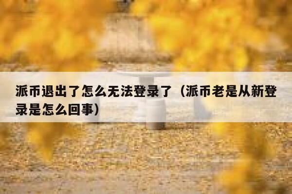 派币退出了怎么无法登录了(派币老是从新登录是怎么回事) 第1张 派币退出了怎么无法登录了(派币老是从新登录是怎么回事) 第1张