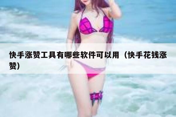快手涨赞工具有哪些软件可以用(快手花钱涨赞) 第1张 快手涨赞工具有哪些软件可以用(快手花钱涨赞) 第1张