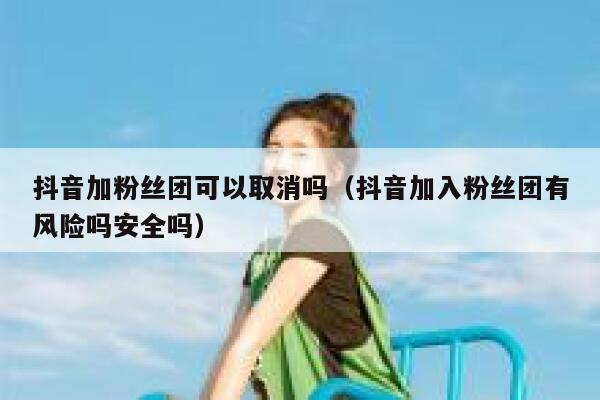 抖音加粉丝团可以取消吗（抖音加入粉丝团有风险吗安全吗） 第1张