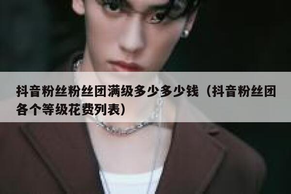 抖音粉丝粉丝团满级多少多少钱（抖音粉丝团各个等级花费列表） 第1张