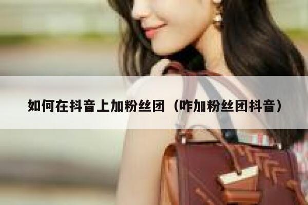 如何在抖音上加粉丝团(咋加粉丝团抖音) 第1张 如何在抖音上加粉丝团(咋加粉丝团抖音) 第1张