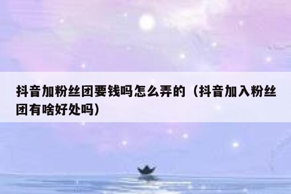 抖音加粉丝团要钱吗怎么弄的（抖音加入粉丝团有啥好处吗） 第1张