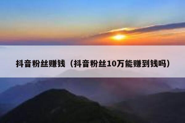抖音粉丝赚钱（抖音粉丝10万能赚到钱吗） 第1张