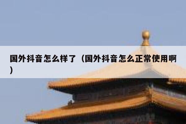国外抖音怎么样了（国外抖音怎么正常使用啊） 第1张