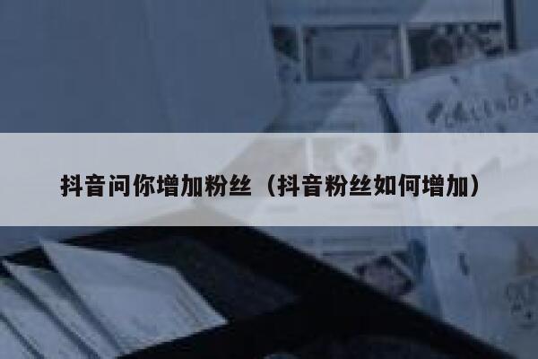 抖音问你增加粉丝(抖音粉丝如何增加) 第1张 抖音问你增加粉丝(抖音粉丝如何增加) 第1张