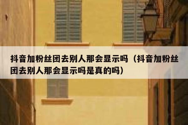 抖音加粉丝团去别人那会显示吗（抖音加粉丝团去别人那会显示吗是真的吗） 第1张